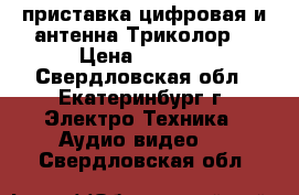  приставка цифровая и антенна Триколор  › Цена ­ 7 000 - Свердловская обл., Екатеринбург г. Электро-Техника » Аудио-видео   . Свердловская обл.